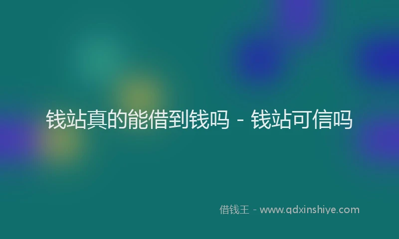 钱站真的能借到钱吗 - 钱站可信吗