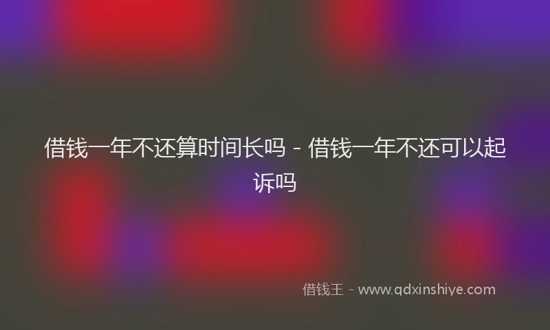 借钱一年不还算时间长吗 - 借钱一年不还可以起诉吗