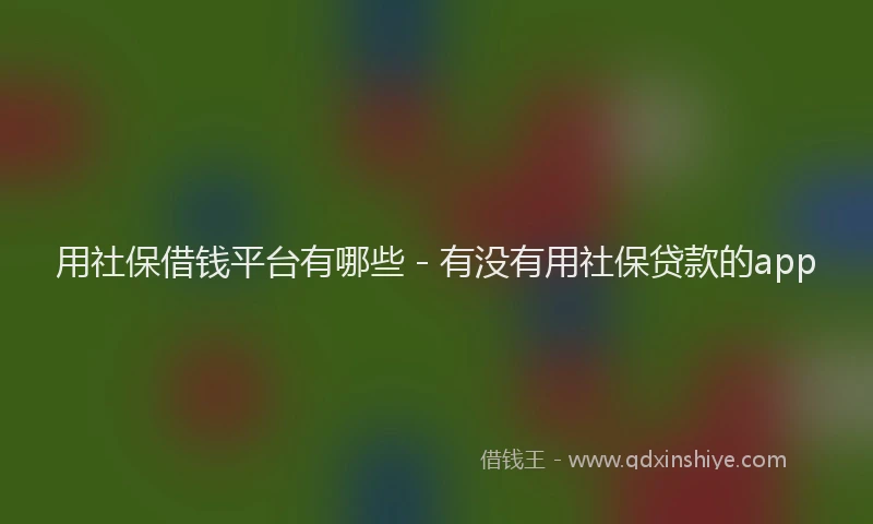 用社保借钱平台有哪些 - 有没有用社保贷款的app