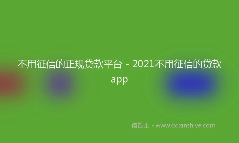 不用征信的正规贷款平台 - 2021不用征信的贷款app