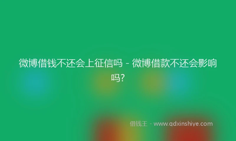 微博借钱不还会上征信吗 - 微博借款不还会影响吗?