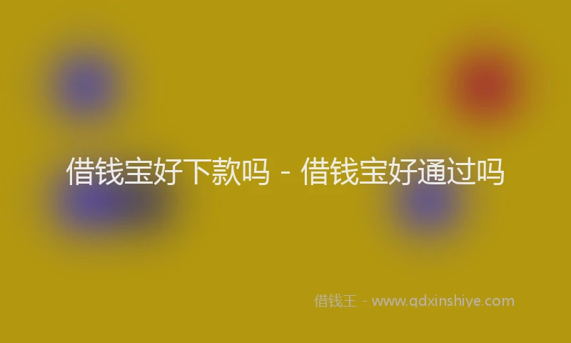 借钱宝好下款吗 - 借钱宝好通过吗