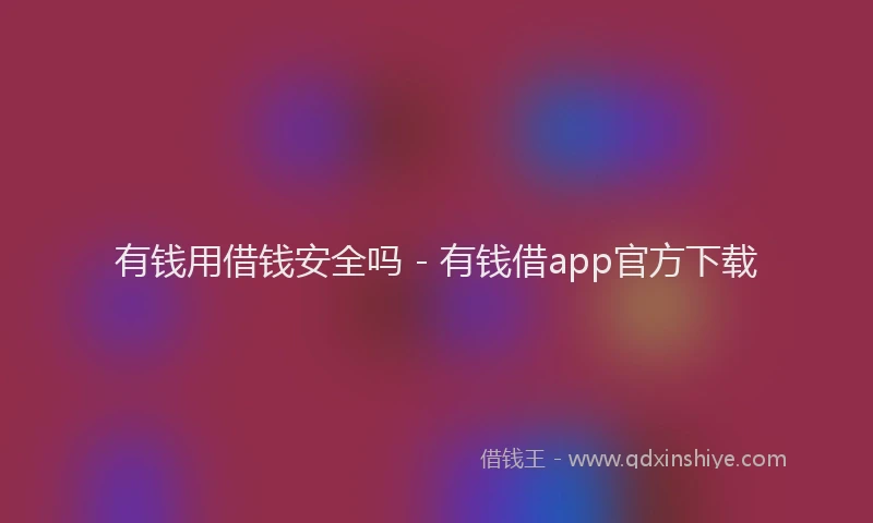 有钱用借钱安全吗 - 有钱借app官方下载