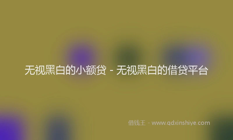 无视黑白的小额贷 - 无视黑白的借贷平台