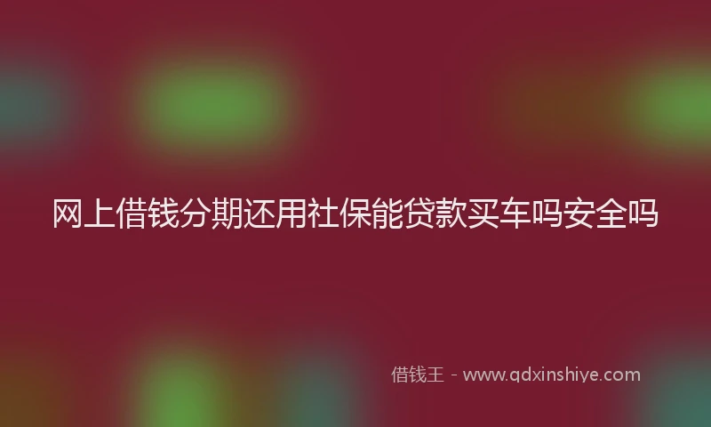 网上借钱分期还用社保能贷款买车吗安全吗