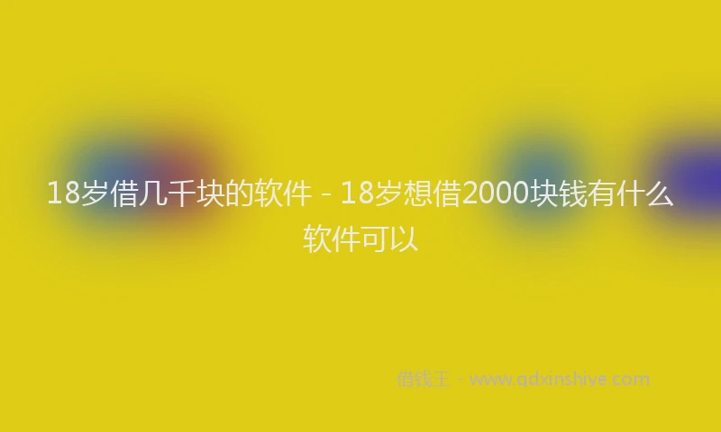 18岁借几千块的软件 - 18岁想借2000块钱有什么软件可以