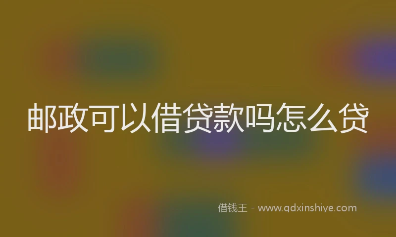 邮政可以借贷款吗怎么贷