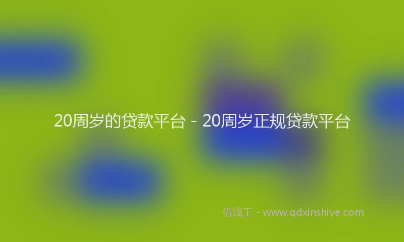 20周岁的贷款平台 - 20周岁正规贷款平台