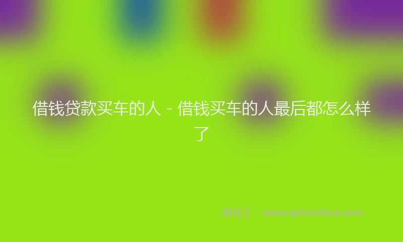 借钱贷款买车的人 - 借钱买车的人最后都怎么样了