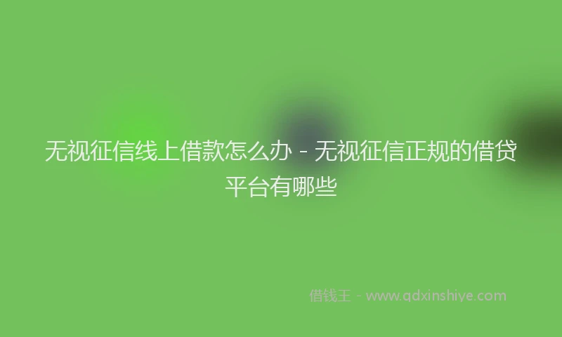 无视征信线上借款怎么办 - 无视征信正规的借贷平台有哪些