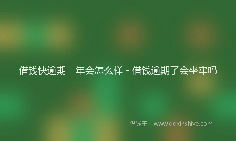借钱快逾期一年会怎么样 - 借钱逾期了会坐牢吗