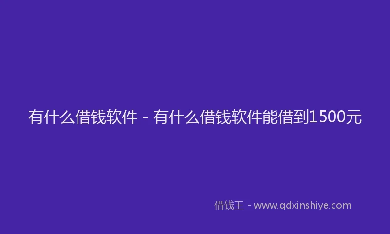 有什么借钱软件 - 有什么借钱软件能借到1500元