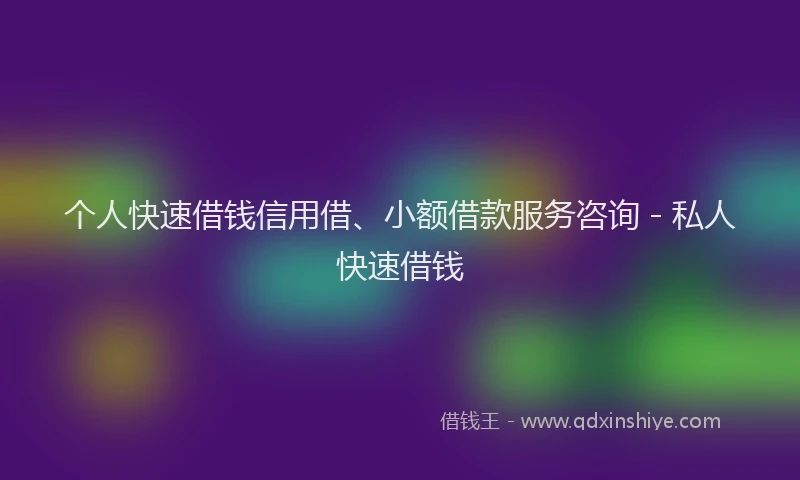 个人快速借钱信用借、小额借款服务咨询 - 私人快速借钱