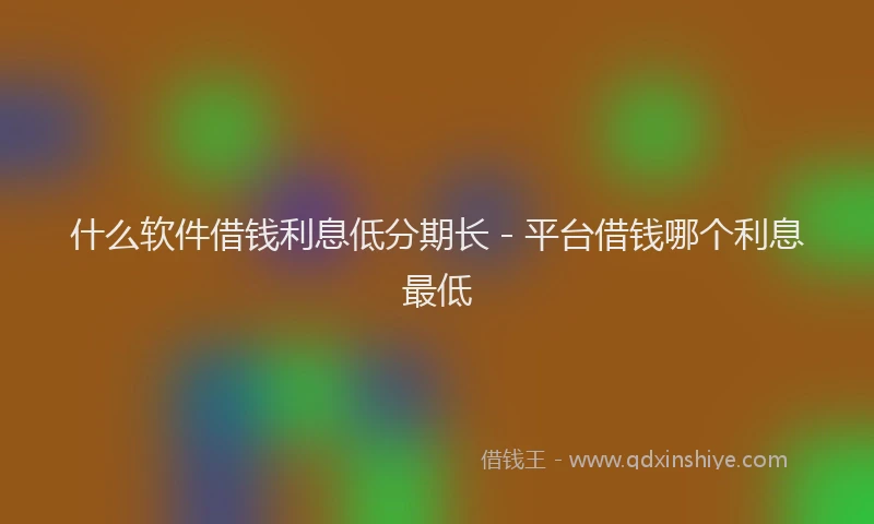 什么软件借钱利息低分期长 - 平台借钱哪个利息最低