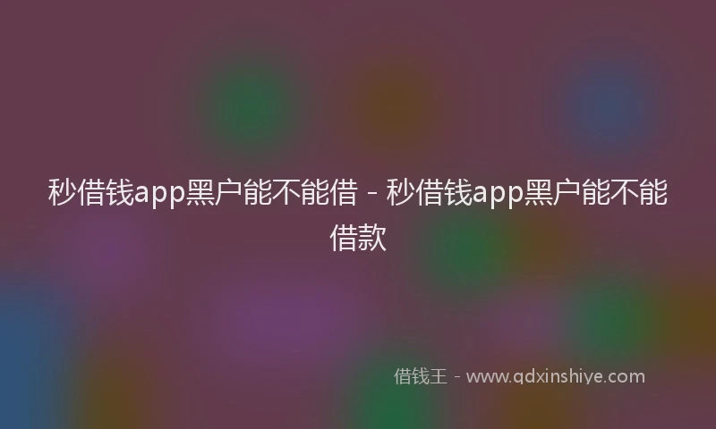 秒借钱app黑户能不能借 - 秒借钱app黑户能不能借款