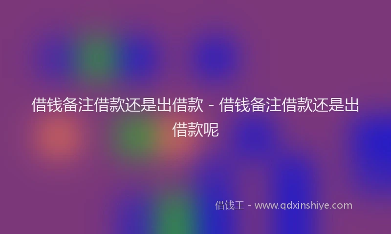 借钱备注借款还是出借款 - 借钱备注借款还是出借款呢