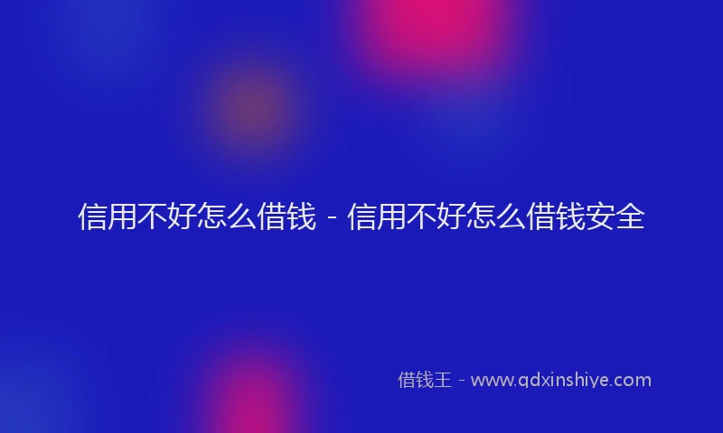 信用不好怎么借钱 - 信用不好怎么借钱安全