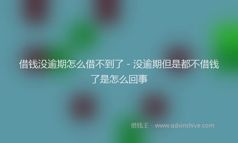 借钱没逾期怎么借不到了 - 没逾期但是都不借钱了是怎么回事