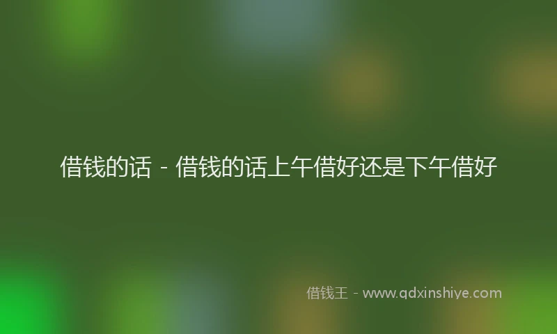 借钱的话 - 借钱的话上午借好还是下午借好