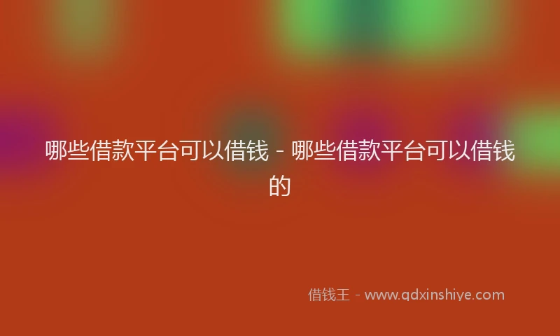 哪些借款平台可以借钱 - 哪些借款平台可以借钱的