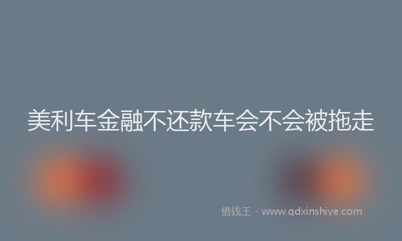 美利车金融不还款车会不会被拖走