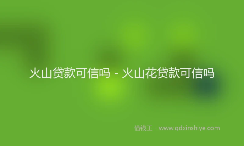 火山贷款可信吗 - 火山花贷款可信吗