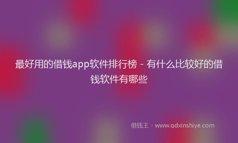 最好用的借钱app软件排行榜 - 有什么比较好的借钱软件有哪些
