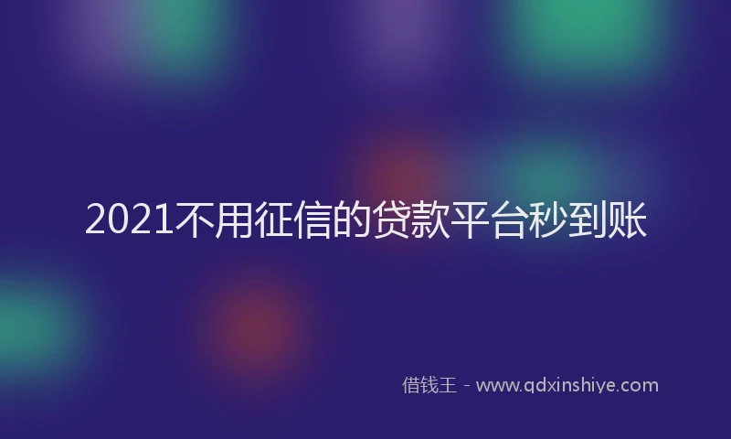 2021不用征信的贷款平台秒到账