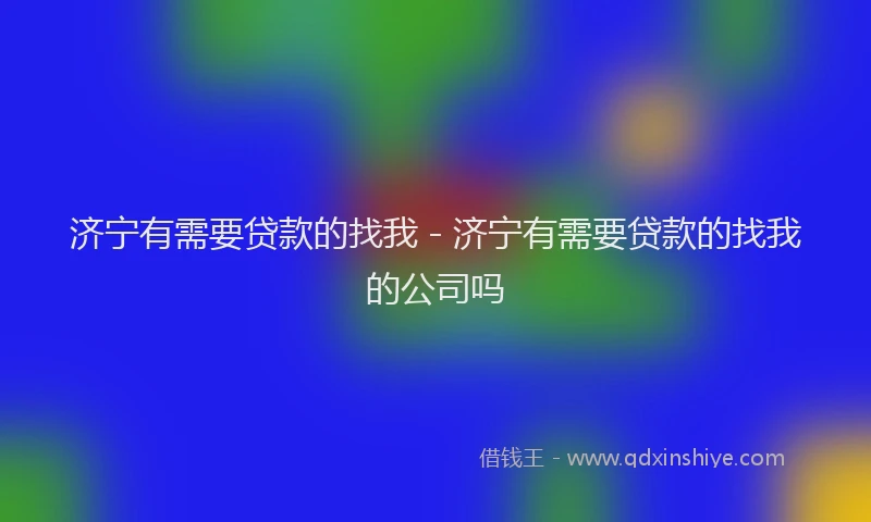 济宁有需要贷款的找我 - 济宁有需要贷款的找我的公司吗