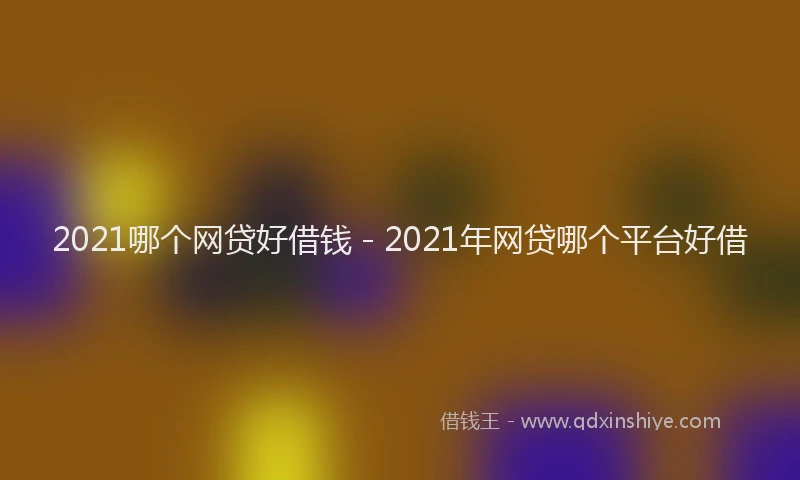 2021哪个网贷好借钱 - 2021年网贷哪个平台好借