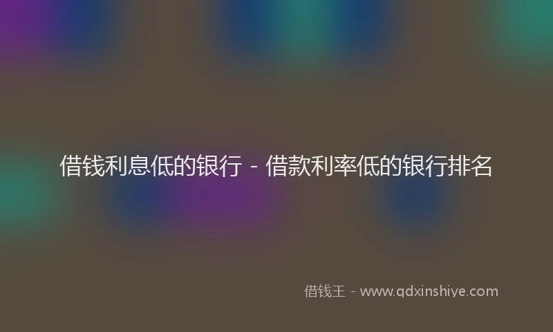 借钱利息低的银行 - 借款利率低的银行排名