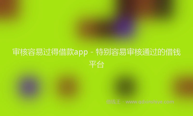 审核容易过得借款app - 特别容易审核通过的借钱平台