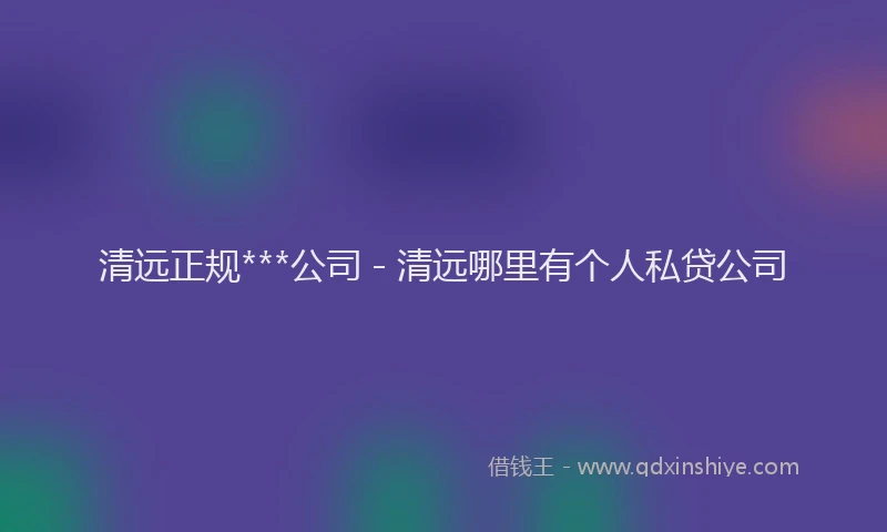 清远正规***公司 - 清远哪里有个人私贷公司