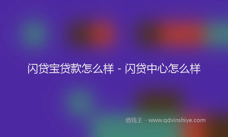 闪贷宝贷款怎么样 - 闪贷中心怎么样