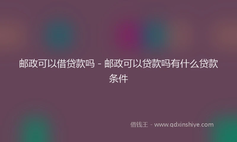 邮政可以借贷款吗 - 邮政可以贷款吗有什么贷款条件