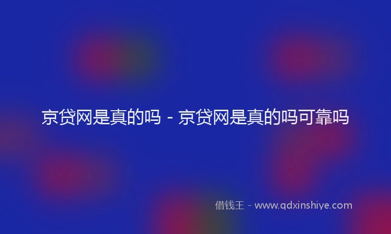 京贷网是真的吗 - 京贷网是真的吗可靠吗