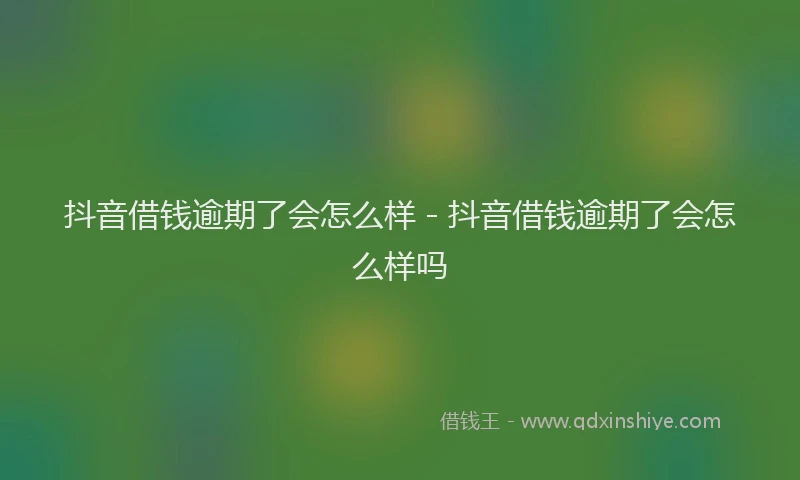 抖音借钱逾期了会怎么样 - 抖音借钱逾期了会怎么样吗
