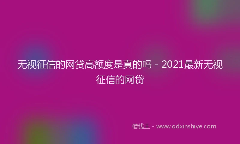 无视征信的网贷高额度是真的吗 - 2021最新无视征信的网贷