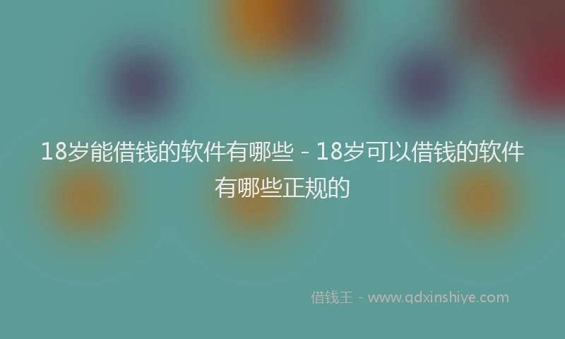 18岁能借钱的软件有哪些 - 18岁可以借钱的软件有哪些正规的