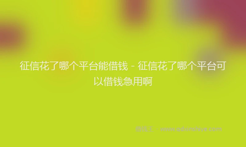 征信花了哪个平台能借钱 - 征信花了哪个平台可以借钱急用啊