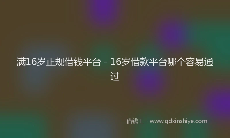 满16岁正规借钱平台 - 16岁借款平台哪个容易通过