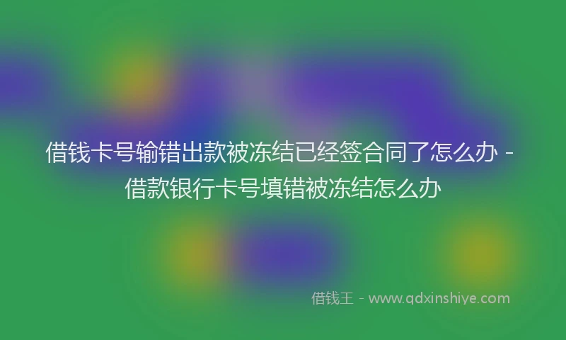 借钱卡号输错出款被冻结已经签合同了怎么办 - 借款银行卡号填错被冻结怎么办
