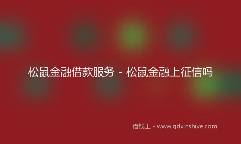 松鼠金融借款服务 - 松鼠金融上征信吗