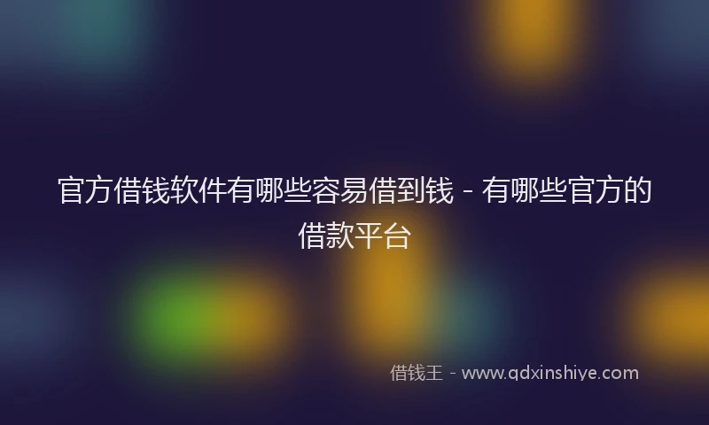官方借钱软件有哪些容易借到钱 - 有哪些官方的借款平台