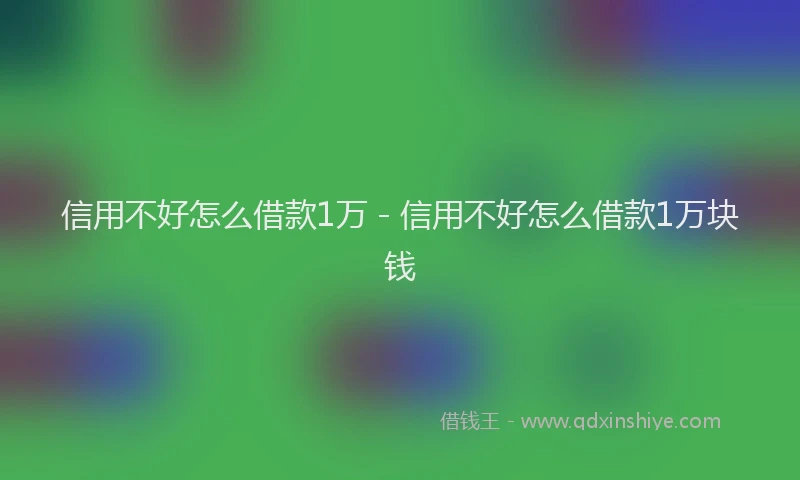 信用不好怎么借款1万 - 信用不好怎么借款1万块钱