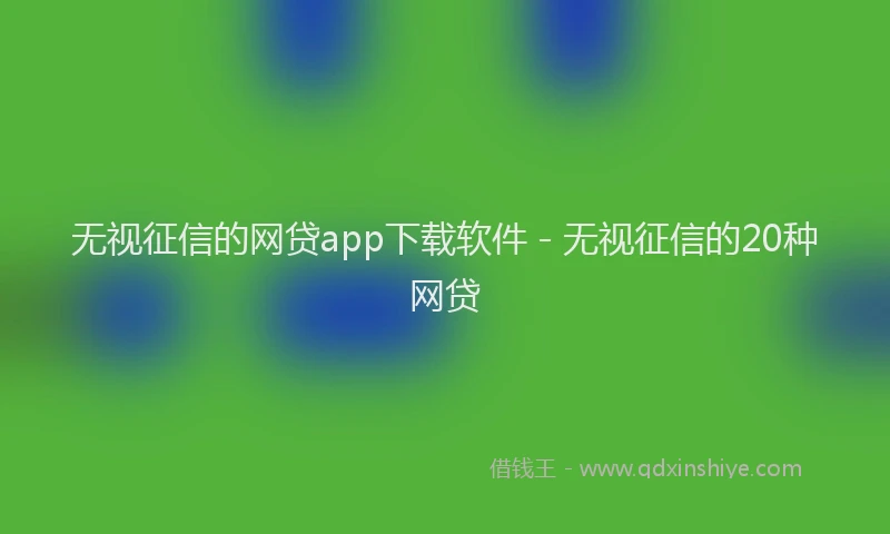 无视征信的网贷app下载软件 - 无视征信的20种网贷