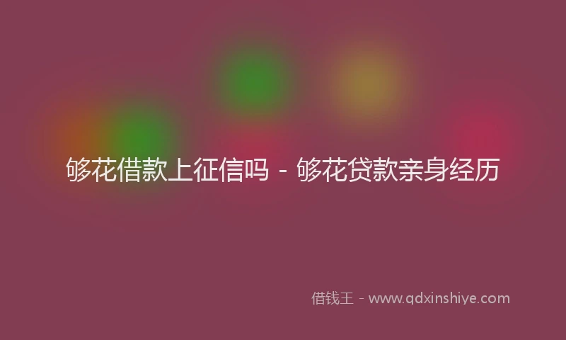 够花借款上征信吗 - 够花贷款亲身经历