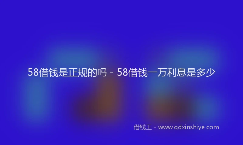 58借钱是正规的吗 - 58借钱一万利息是多少
