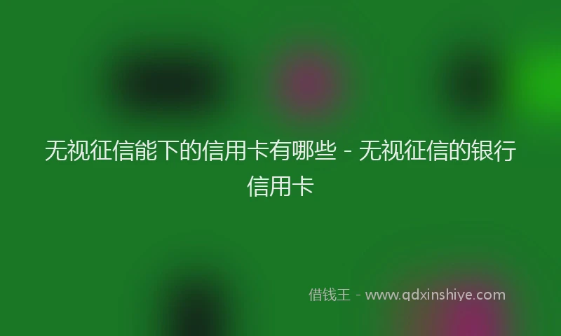无视征信能下的信用卡有哪些 - 无视征信的银行信用卡