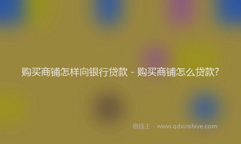 购买商铺怎样向银行贷款 - 购买商铺怎么贷款?